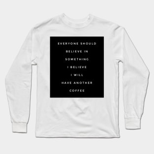 Everyone should believe in something I believe I will have another coffee Long Sleeve T-Shirt